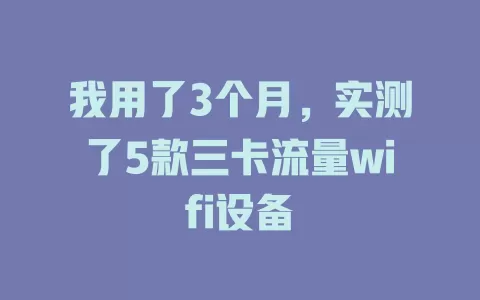 我用了3个月，实测了5款三卡流量wifi设备