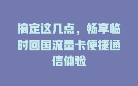 搞定这几点，畅享临时回国流量卡便捷通信体验