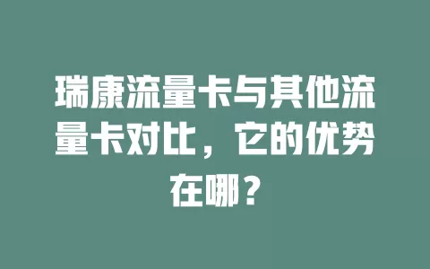 瑞康流量卡与其他流量卡对比，它的优势在哪？