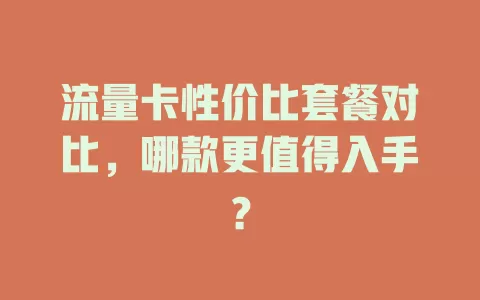 流量卡性价比套餐对比，哪款更值得入手？