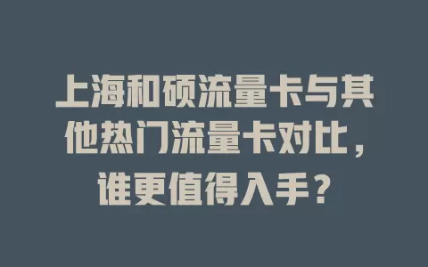 上海和硕流量卡与其他热门流量卡对比，谁更值得入手？