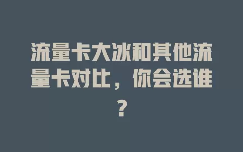 流量卡大冰和其他流量卡对比，你会选谁？