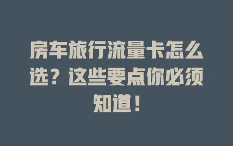 房车旅行流量卡怎么选？这些要点你必须知道！