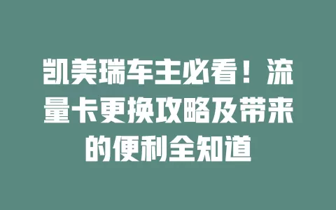凯美瑞车主必看！流量卡更换攻略及带来的便利全知道