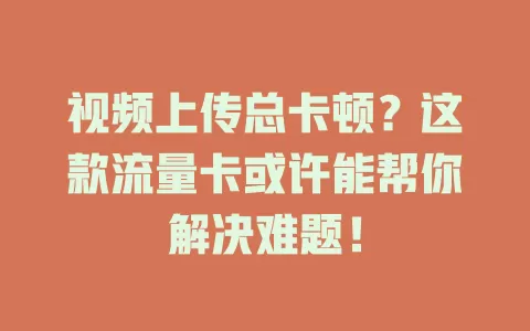 视频上传总卡顿？这款流量卡或许能帮你解决难题！