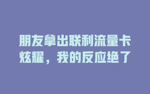 朋友拿出联利流量卡炫耀，我的反应绝了