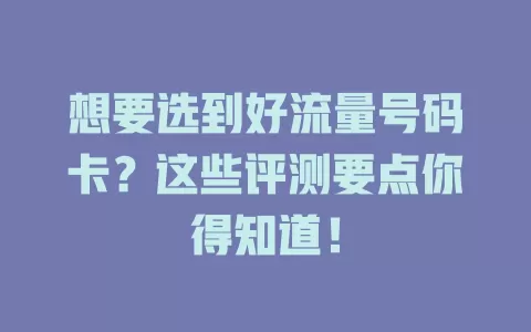 想要选到好流量号码卡？这些评测要点你得知道！