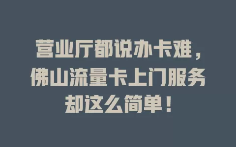 营业厅都说办卡难，佛山流量卡上门服务却这么简单！