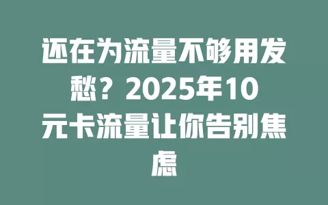 还在为流量不够用发愁？2025年10元卡流量让你告别焦虑