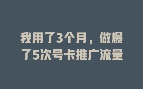 我用了3个月，做爆了5次号卡推广流量