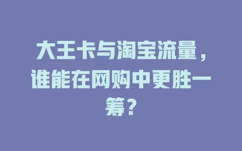 大王卡与淘宝流量，谁能在网购中更胜一筹？