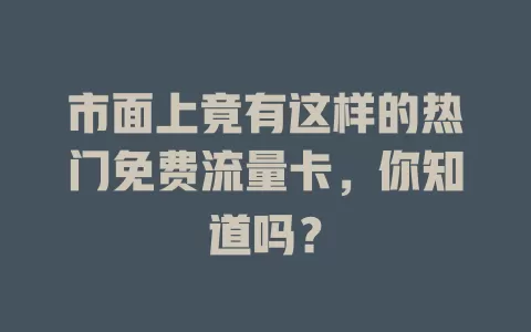 市面上竟有这样的热门免费流量卡，你知道吗？