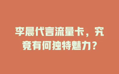 李晨代言流量卡，究竟有何独特魅力？