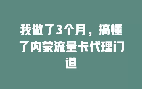 我做了3个月，搞懂了内蒙流量卡代理门道