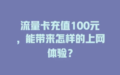 流量卡充值100元，能带来怎样的上网体验？