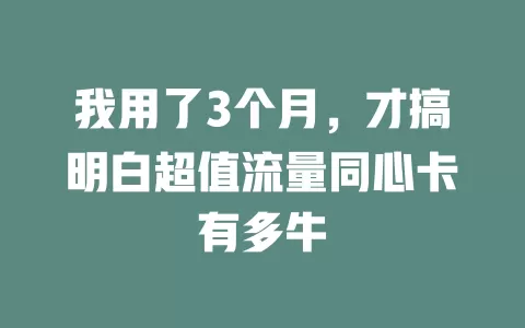 我用了3个月，才搞明白超值流量同心卡有多牛