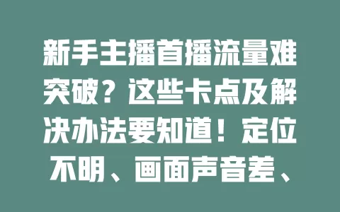 新手主播首播流量难突破？这些卡点及解决办法要知道！定位不明、画面声音差、互动缺失、宣传不到位，多方面努力才能突破卡点开启精彩直播