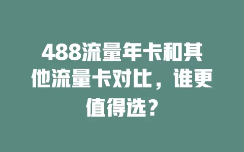 488流量年卡和其他流量卡对比，谁更值得选？
