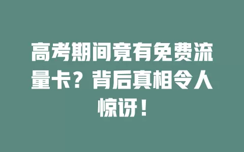 高考期间竟有免费流量卡？背后真相令人惊讶！