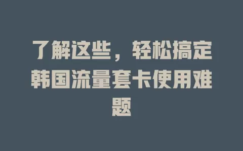 了解这些，轻松搞定韩国流量套卡使用难题