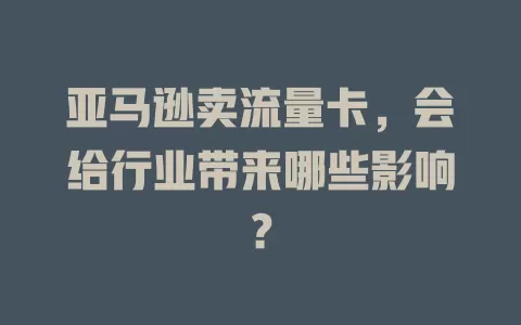 亚马逊卖流量卡，会给行业带来哪些影响？