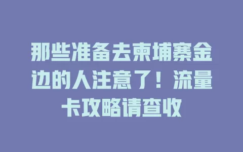 那些准备去柬埔寨金边的人注意了！流量卡攻略请查收