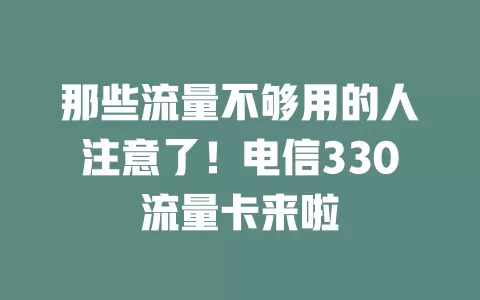 那些流量不够用的人注意了！电信330流量卡来啦