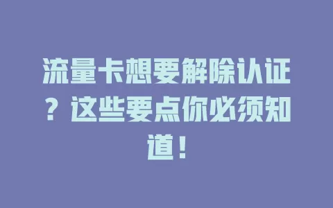 流量卡想要解除认证？这些要点你必须知道！