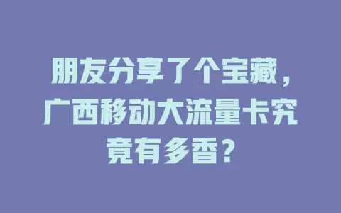 朋友分享了个宝藏，广西移动大流量卡究竟有多香？
