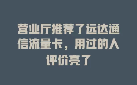 营业厅推荐了远达通信流量卡，用过的人评价亮了