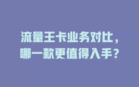 流量王卡业务对比，哪一款更值得入手？