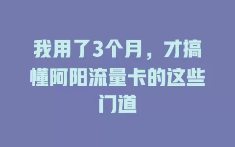 我用了3个月，才搞懂阿阳流量卡的这些门道