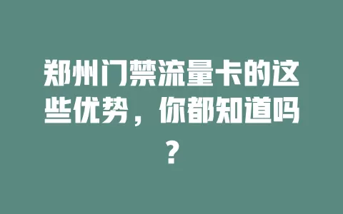 郑州门禁流量卡的这些优势，你都知道吗？