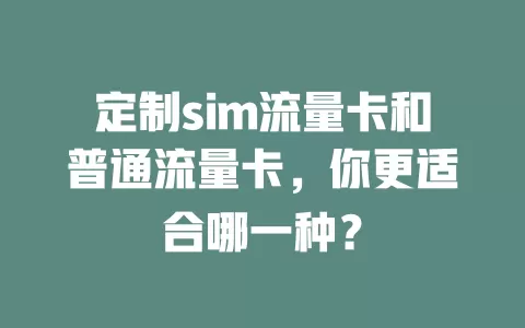 定制sim流量卡和普通流量卡，你更适合哪一种？