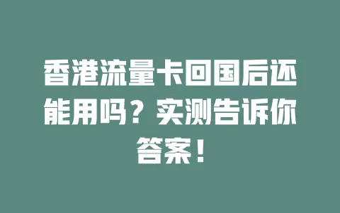 香港流量卡回国后还能用吗？实测告诉你答案！