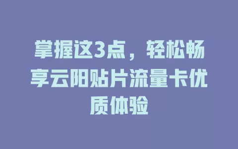 掌握这3点，轻松畅享云阳贴片流量卡优质体验