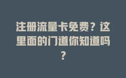 注册流量卡免费？这里面的门道你知道吗？