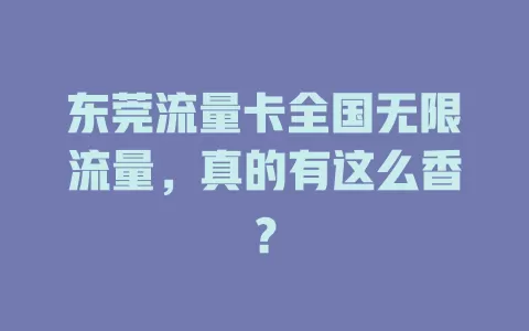 东莞流量卡全国无限流量，真的有这么香？