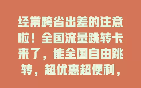经常跨省出差的注意啦！全国流量跳转卡来了，能全国自由跳转，超优惠超便利，商务、旅行都好用