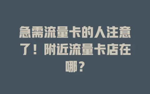 急需流量卡的人注意了！附近流量卡店在哪？