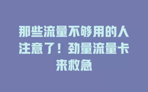 那些流量不够用的人注意了！劲量流量卡来救急