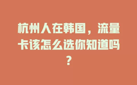 杭州人在韩国，流量卡该怎么选你知道吗？