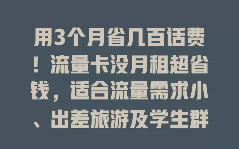 用3个月省几百话费！流量卡没月租超省钱，适合流量需求小、出差旅游及学生群体，办理简单又自由