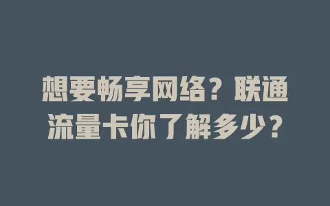 想要畅享网络？联通流量卡你了解多少？