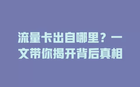 流量卡出自哪里？一文带你揭开背后真相