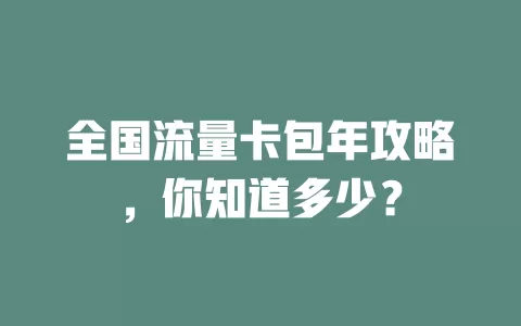 全国流量卡包年攻略，你知道多少？
