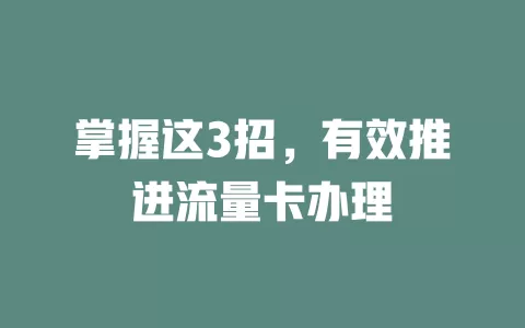掌握这3招，有效推进流量卡办理