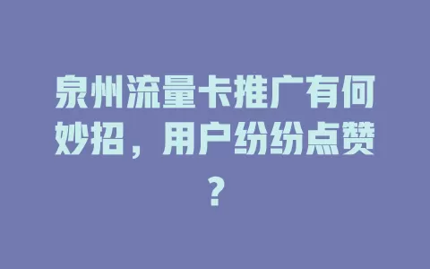 泉州流量卡推广有何妙招，用户纷纷点赞？