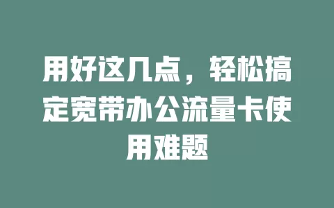 用好这几点，轻松搞定宽带办公流量卡使用难题