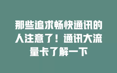 那些追求畅快通讯的人注意了！通讯大流量卡了解一下